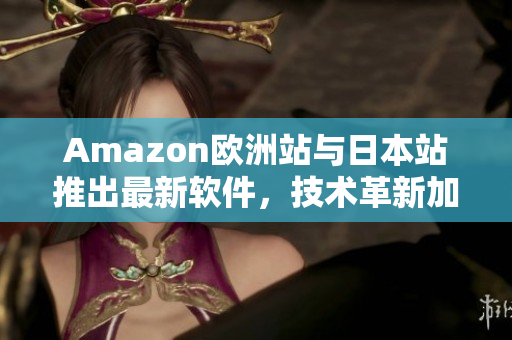 Amazon歐洲站與日本站推出最新軟件，技術(shù)革新加速進行！
