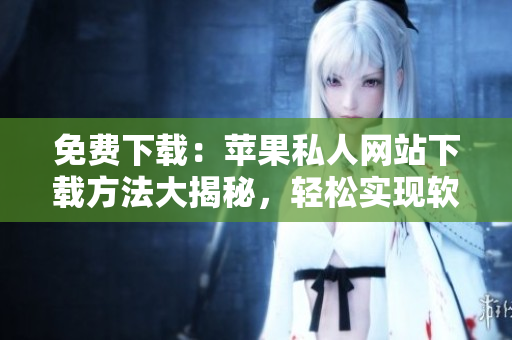 免費下載：蘋果私人網(wǎng)站下載方法大揭秘，輕松實現(xiàn)軟件獲取