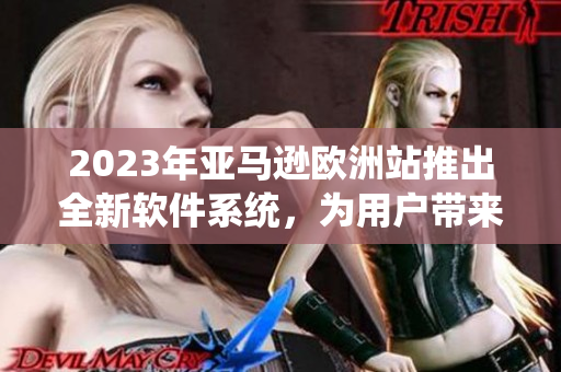 2023年亞馬遜歐洲站推出全新軟件系統(tǒng)，為用戶帶來前所未有的在線購物體驗