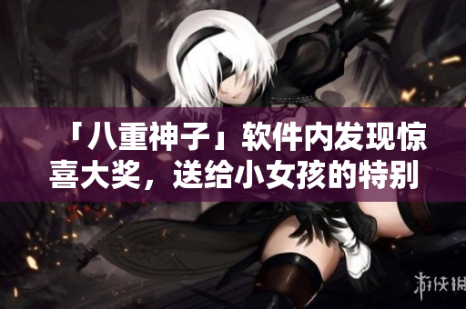 「八重神子」軟件內發(fā)現驚喜大獎，送給小女孩的特別驚喜！