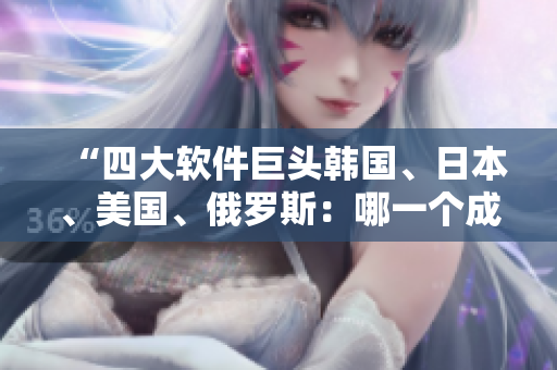 “四大軟件巨頭韓國、日本、美國、俄羅斯：哪一個(gè)成為新一代軟件霸主？”