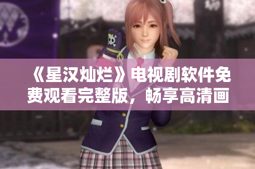 《星漢燦爛》電視劇軟件免費(fèi)觀看完整版，暢享高清畫(huà)質(zhì)