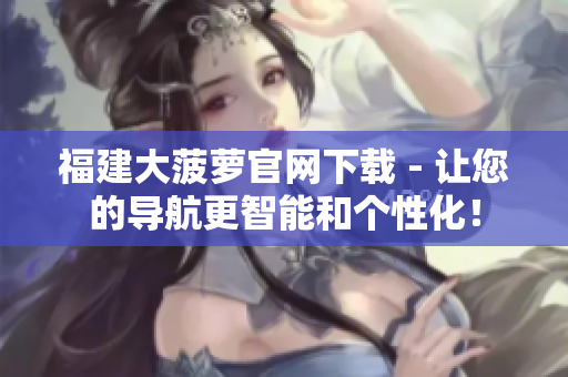 福建大菠蘿官網(wǎng)下載 - 讓您的導(dǎo)航更智能和個(gè)性化！