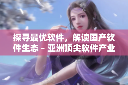 探尋最優(yōu)軟件，解讀國(guó)產(chǎn)軟件生態(tài) – 亞洲頂尖軟件產(chǎn)業(yè)剖析