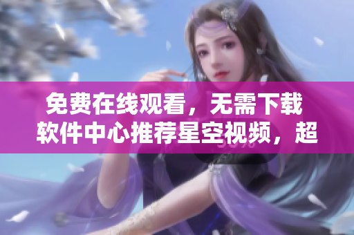 免費(fèi)在線觀看，無(wú)需下載 軟件中心推薦星空視頻，超全影視劇集任你選！