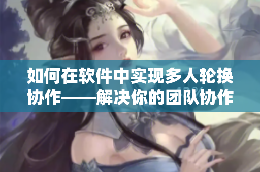 如何在軟件中實(shí)現(xiàn)多人輪換協(xié)作——解決你的團(tuán)隊(duì)協(xié)作煩惱