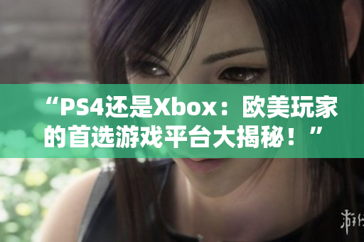 “PS4還是Xbox：歐美玩家的首選游戲平臺(tái)大揭秘！”