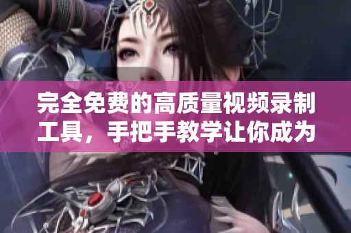 完全免費(fèi)的高質(zhì)量視頻錄制工具，手把手教學(xué)讓你成為視頻制作專家！