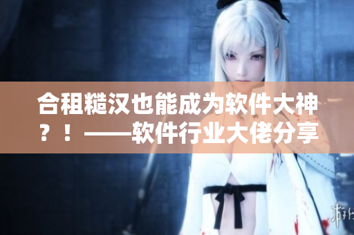 合租糙漢也能成為軟件大神？！——軟件行業(yè)大佬分享修行之路