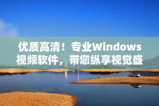 優(yōu)質(zhì)高清！專業(yè)Windows視頻軟件，帶您縱享視覺盛宴！