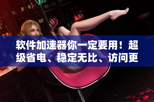 軟件加速器你一定要用！超級省電、穩(wěn)定無比、訪問更快！