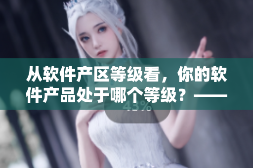 從軟件產(chǎn)區(qū)等級(jí)看，你的軟件產(chǎn)品處于哪個(gè)等級(jí)？——軟件產(chǎn)區(qū)等級(jí)詳解