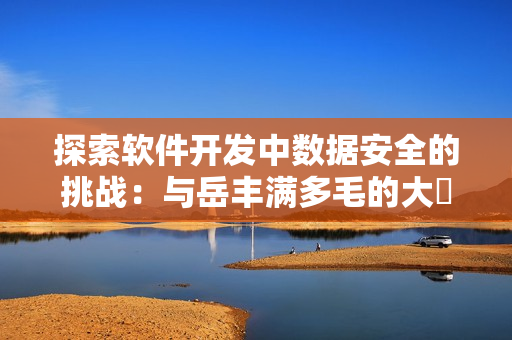 探索軟件開(kāi)發(fā)中數(shù)據(jù)安全的挑戰(zhàn)：與岳豐滿(mǎn)多毛的大隂戶(hù)有何相似之處？