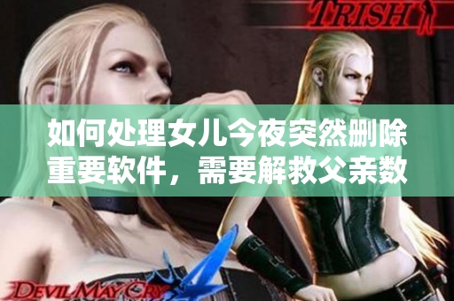 如何處理女兒今夜突然刪除重要軟件，需要解救父親數(shù)據(jù)？