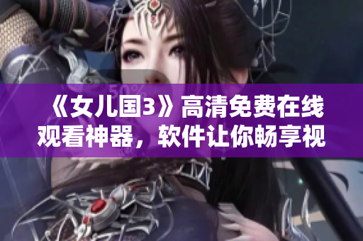 《女兒國3》高清免費在線觀看神器，軟件讓你暢享視覺盛宴！