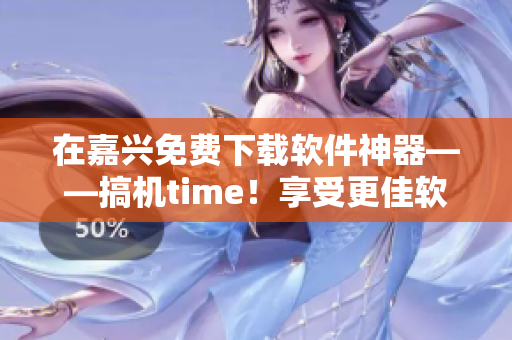 在嘉興免費下載軟件神器——搞機(jī)time！享受更佳軟件體驗!