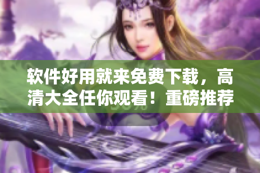 軟件好用就來免費下載，高清大全任你觀看！重磅推薦！