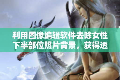 利用圖像編輯軟件去除女性下半部位照片背景，獲得透明高清圖片