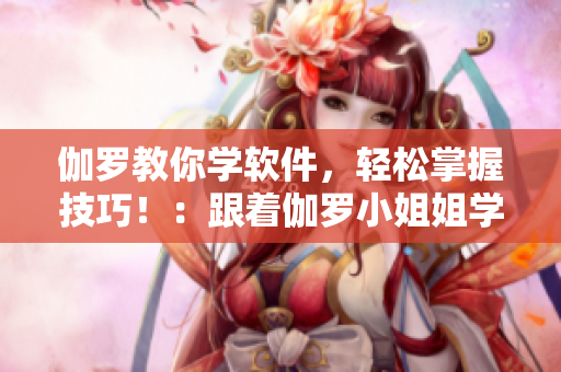 伽羅教你學(xué)軟件，輕松掌握技巧?。焊ち_小姐姐學(xué)習(xí)軟件技巧