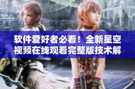 軟件愛好者必看！全新星空視頻在線觀看完整版技術(shù)解析