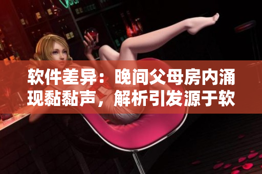 軟件差異：晚間父母房內(nèi)涌現(xiàn)黏黏聲，解析引發(fā)源于軟件的未知故障