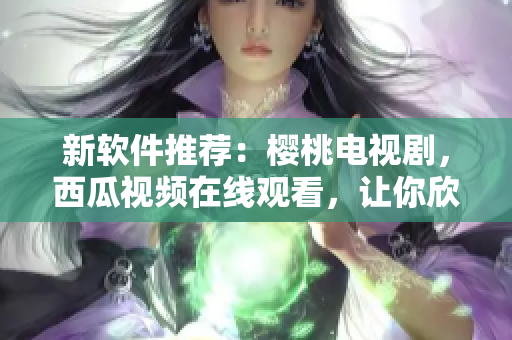 新軟件推薦：櫻桃電視劇，西瓜視頻在線觀看，讓你欣賞高清電視?。? title=