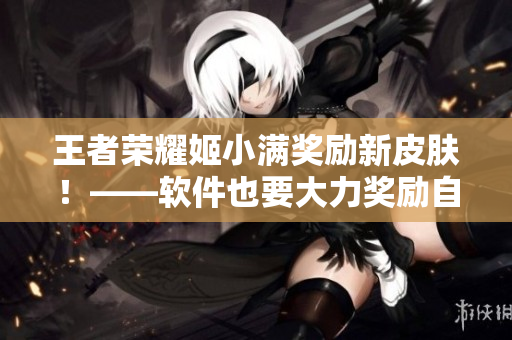 王者榮耀姬小滿獎勵新皮膚！——軟件也要大力獎勵自己的優(yōu)秀員工