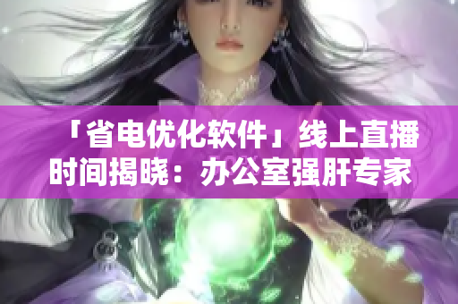 「省電優(yōu)化軟件」線上直播時間揭曉：辦公室強(qiáng)肝專家?guī)爿p松提升效率！