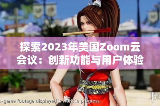 探索2023年美國Zoom云會議：創(chuàng)新功能與用戶體驗(yàn)