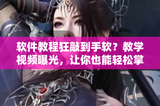 軟件教程狂敲到手軟？教學視頻曝光，讓你也能輕松掌握！
