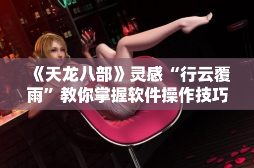 《天龍八部》靈感“行云覆雨”教你掌握軟件操作技巧！
