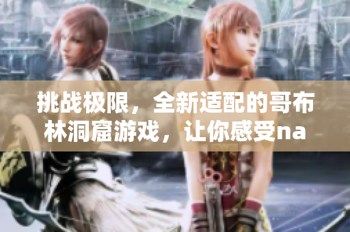 挑戰(zhàn)極限，全新適配的哥布林洞窟游戲，讓你感受nasa級(jí)的游戲體驗(yàn)！