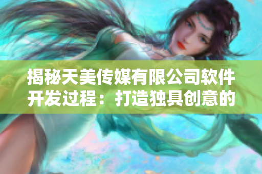 揭秘天美傳媒有限公司軟件開發(fā)過程：打造獨具創(chuàng)意的宣傳片