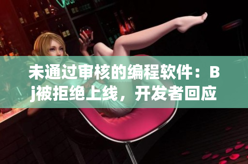 未通過審核的編程軟件：Bj被拒絕上線，開發(fā)者回應說這是一個誤判