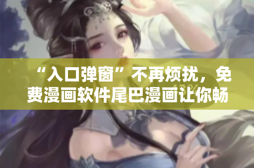 “入口彈窗”不再煩擾，免費漫畫軟件尾巴漫畫讓你暢享閱讀！