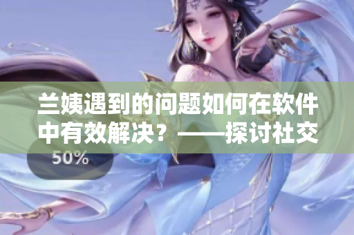 蘭姨遇到的問題如何在軟件中有效解決？——探討社交軟件噪聲控制策略