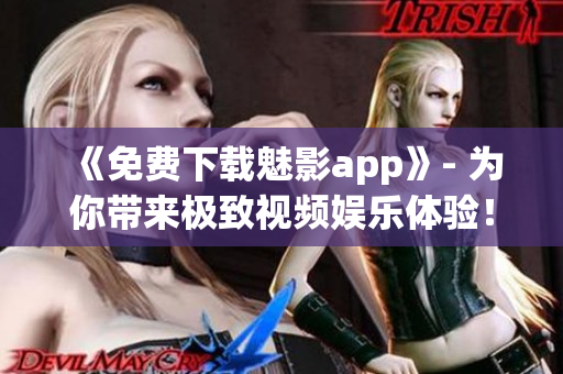 《免費(fèi)下載魅影app》- 為你帶來極致視頻娛樂體驗！