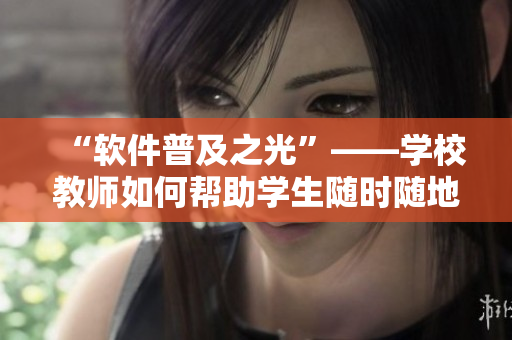 “軟件普及之光”——學(xué)校教師如何幫助學(xué)生隨時(shí)隨地學(xué)習(xí)軟件技能