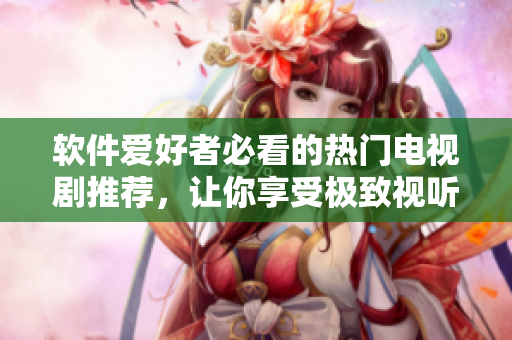 軟件愛好者必看的熱門電視劇推薦，讓你享受極致視聽盛宴！