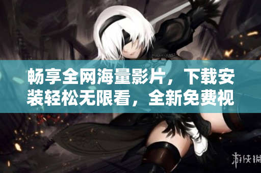 暢享全網(wǎng)海量影片，下載安裝輕松無限看，全新免費(fèi)視頻軟件火爆上線！