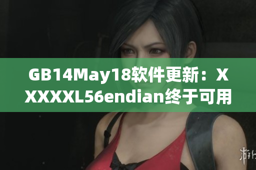 GB14May18軟件更新：XXXXXL56endian終于可用！