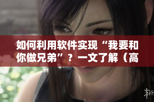 如何利用軟件實(shí)現(xiàn)“我要和你做兄弟”？一文了解（高清在線觀看）