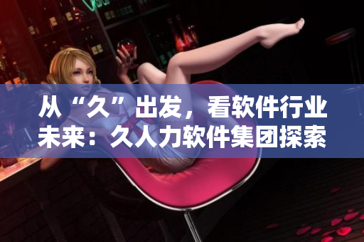 從“久”出發(fā)，看軟件行業(yè)未來：久人力軟件集團探索創(chuàng)新道路
