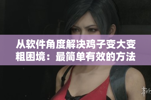 從軟件角度解決雞子變大變粗困境：最簡單有效的方法是什么？