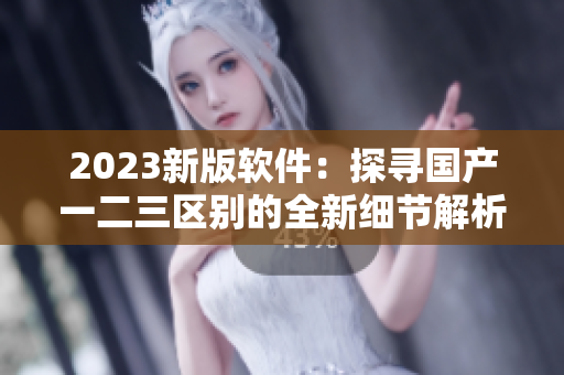 2023新版軟件：探尋國產(chǎn)一二三區(qū)別的全新細節(jié)解析