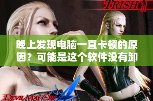 晚上發(fā)現電腦一直卡頓的原因？可能是這個軟件沒有卸載干凈！