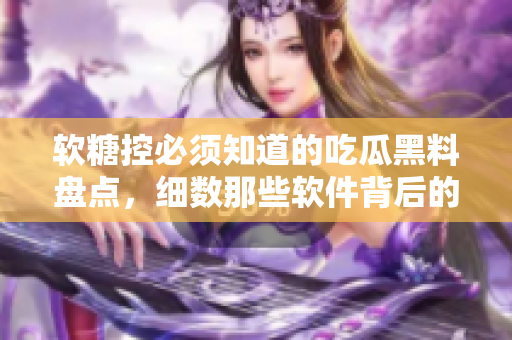 軟糖控必須知道的吃瓜黑料盤點(diǎn)，細(xì)數(shù)那些軟件背后的秘密！