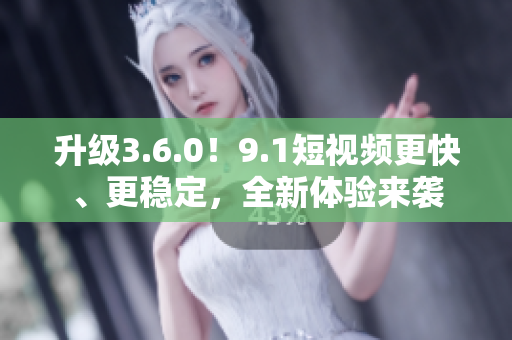 升級3.6.0！9.1短視頻更快、更穩(wěn)定，全新體驗(yàn)來襲