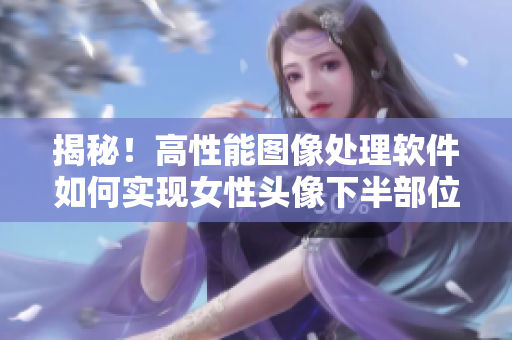 揭秘！高性能圖像處理軟件如何實現(xiàn)女性頭像下半部位的透明高清效果？