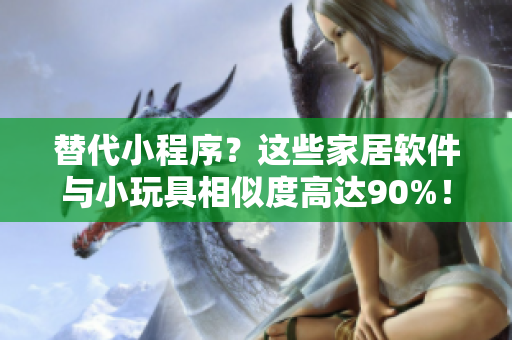 替代小程序？這些家居軟件與小玩具相似度高達90%！